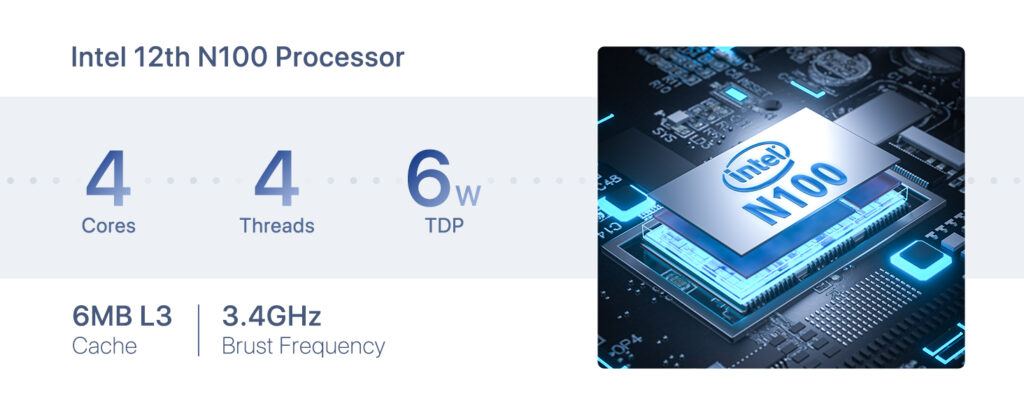 The Intel 12th Gen N100 Processor packs a punch with 4 cores, 4 threads, and a boost frequency of up to 3.4GHz, all while maintaining an efficient 6W TDP.